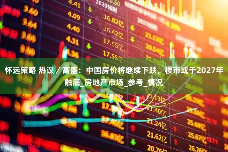怀远策略 热议／高盛：中国房价将继续下跌，楼市或于2027年触底_房地产市场_参考_情况
