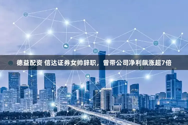德益配资 信达证券女帅辞职，曾带公司净利飙涨超7倍