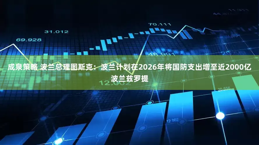 成泉策略 波兰总理图斯克：波兰计划在2026年将国防支出增至近2000亿波兰兹罗提