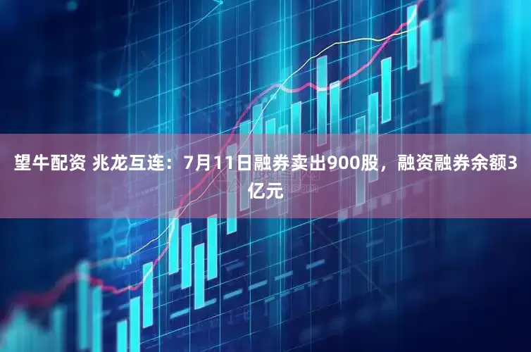 望牛配资 兆龙互连：7月11日融券卖出900股，融资融券余额3亿元
