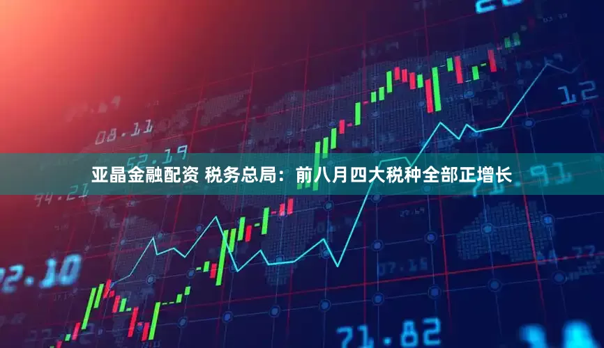 亚晶金融配资 税务总局：前八月四大税种全部正增长