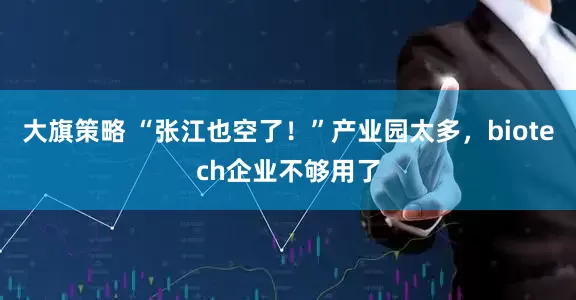 大旗策略 “张江也空了！”产业园太多，biotech企业不够用了