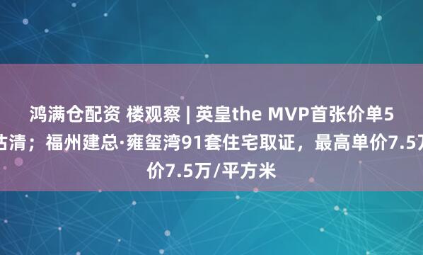 鸿满仓配资 楼观察 | 英皇the MVP首张价单50伙单位沽清；福州建总·雍玺湾91套住宅取证，最高单价7.5万/平方米