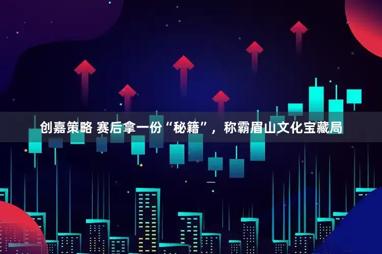 创嘉策略 赛后拿一份“秘籍”，称霸眉山文化宝藏局
