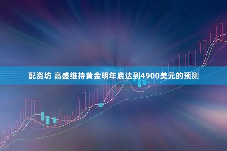配资坊 高盛维持黄金明年底达到4900美元的预测
