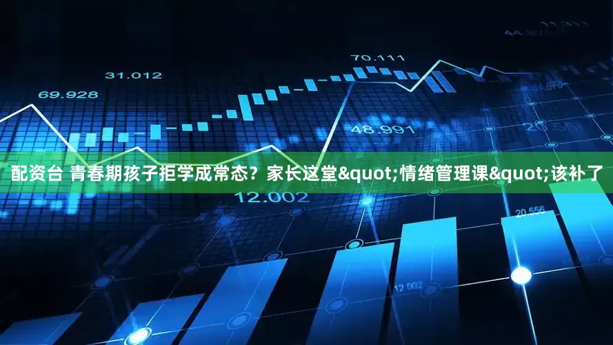 配资台 青春期孩子拒学成常态？家长这堂"情绪管理课"该补了