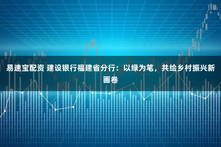 易速宝配资 建设银行福建省分行：以绿为笔，共绘乡村振兴新画卷
