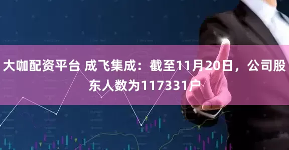 大咖配资平台 成飞集成：截至11月20日，公司股东人数为117331户