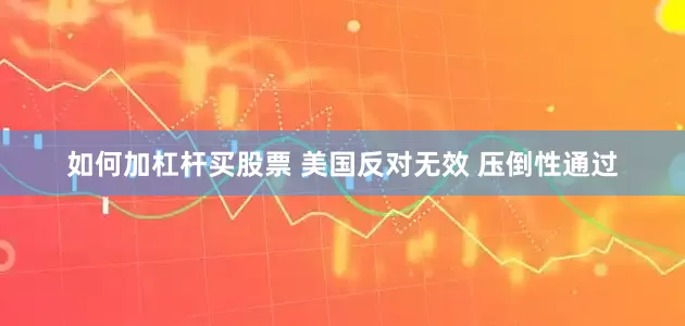 如何加杠杆买股票 美国反对无效 压倒性通过