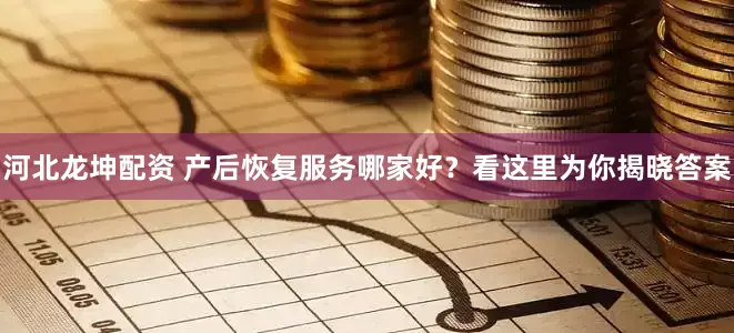 河北龙坤配资 产后恢复服务哪家好？看这里为你揭晓答案