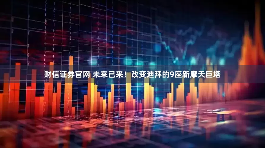 财信证券官网 未来已来！改变迪拜的9座新摩天巨塔