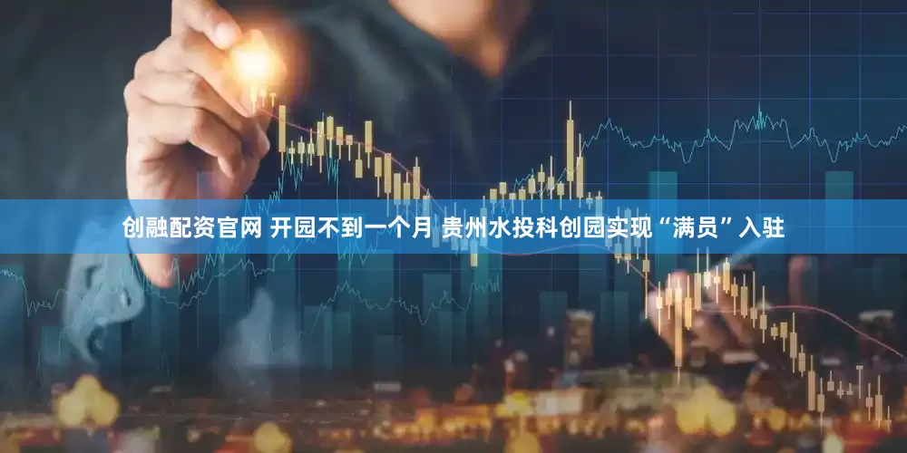 创融配资官网 开园不到一个月 贵州水投科创园实现“满员”入驻