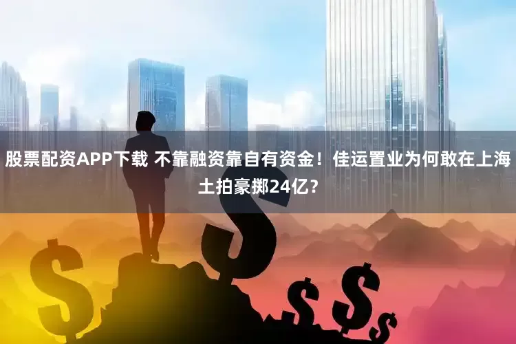 股票配资APP下载 不靠融资靠自有资金！佳运置业为何敢在上海土拍豪掷24亿？