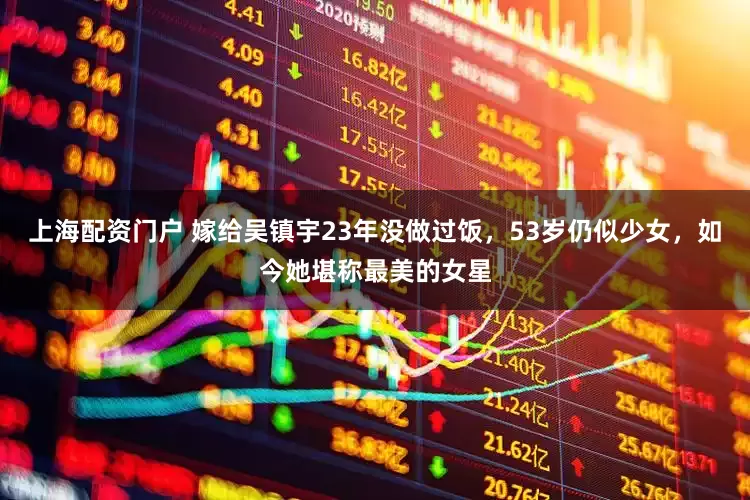 上海配资门户 嫁给吴镇宇23年没做过饭，53岁仍似少女，如今她堪称最美的女星