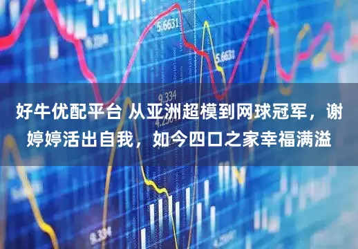 好牛优配平台 从亚洲超模到网球冠军，谢婷婷活出自我，如今四口之家幸福满溢