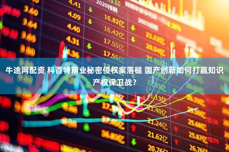 牛途网配资 科百特商业秘密侵权案落槌 国产创新如何打赢知识产权保卫战？
