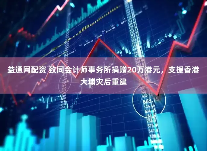 益通网配资 致同会计师事务所捐赠20万港元，支援香港大埔灾后重建