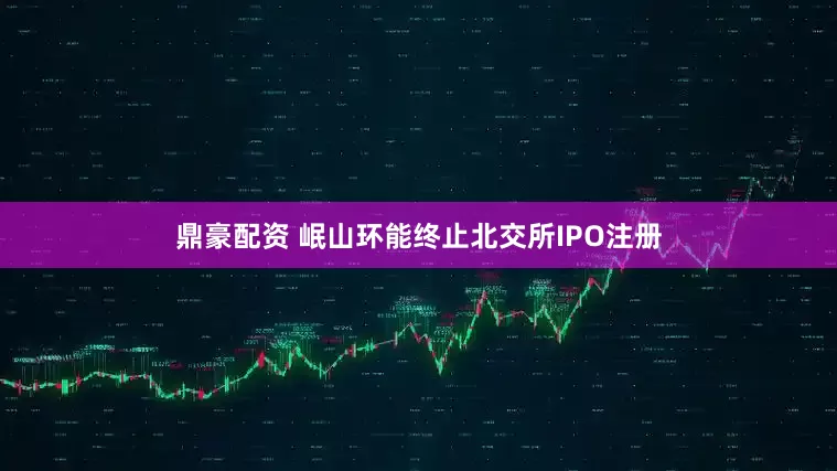 鼎豪配资 岷山环能终止北交所IPO注册