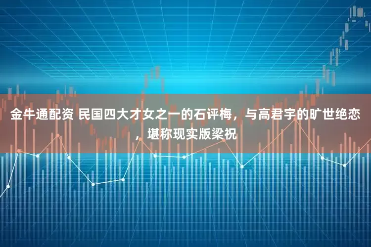 金牛通配资 民国四大才女之一的石评梅，与高君宇的旷世绝恋，堪称现实版梁祝